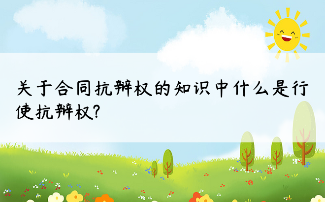 关于合同抗辩权的知识中什么是行使抗辩权?