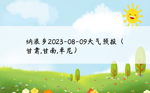 纳浪乡2023-08-09天气预报（甘肃,甘南,卓尼）
