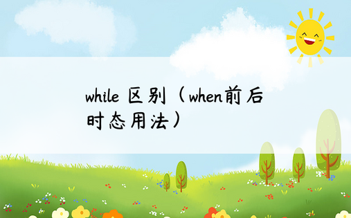 while 区别（when前后时态用法）