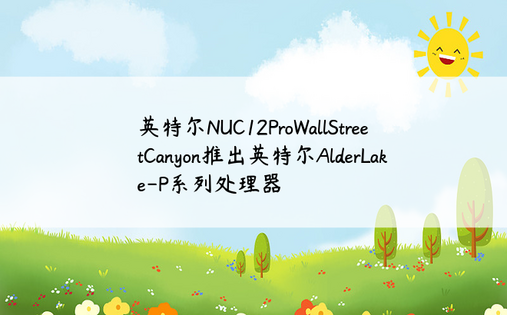 英特尔NUC12ProWallStreetCanyon推出英特尔AlderLake-P系列处理器