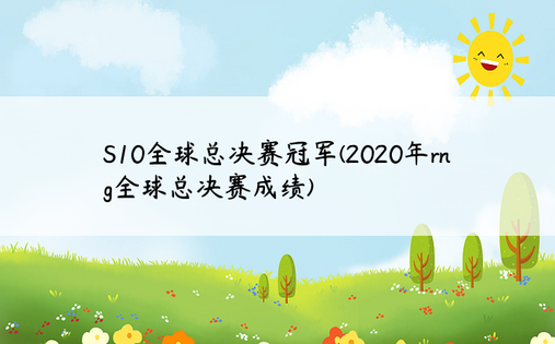 S10全球总决赛冠军(2020年rng全球总决赛成绩)