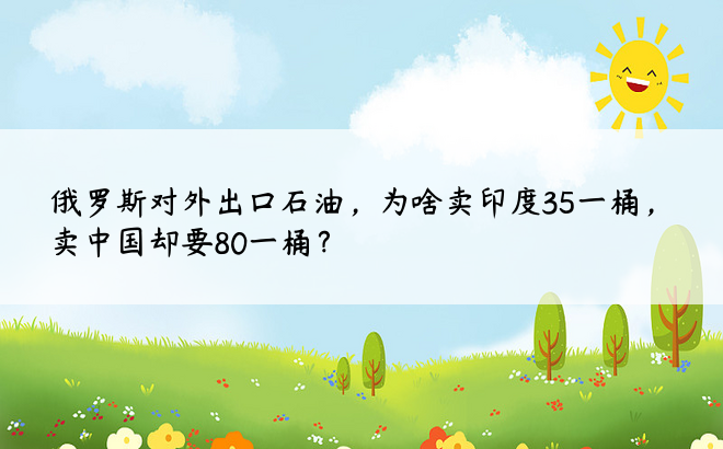 俄罗斯对外出口石油，为啥卖印度35一桶，卖中国却要80一桶？