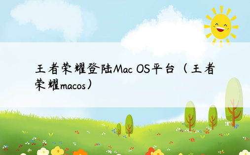王者荣耀登陆Mac OS平台（王者荣耀macos）