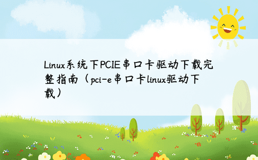 Linux系统下PCIE串口卡驱动下载完整指南（pci-e串口卡linux驱动下载）