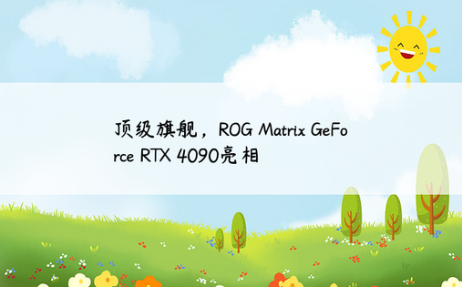 顶级旗舰，ROG Matrix GeForce RTX 4090亮相