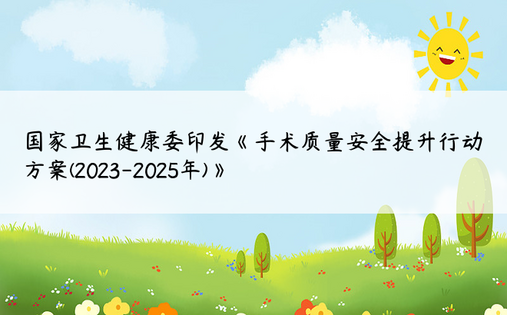 国家卫生健康委印发《手术质量安全提升行动方案(2023-2025年)》