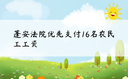 蓬安法院优先支付16名农民工工资