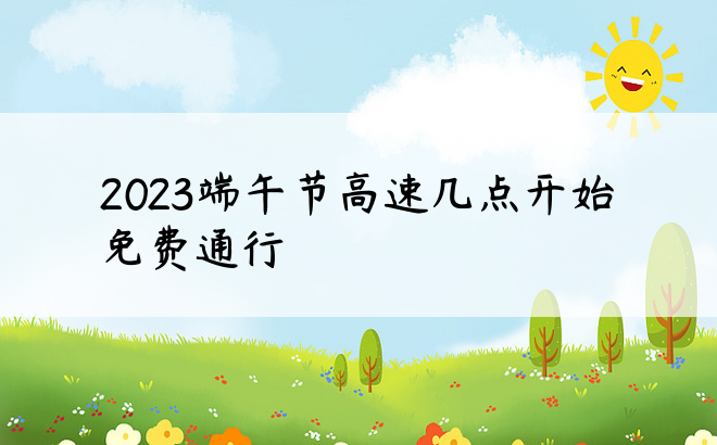 2023端午节高速几点开始免费通行