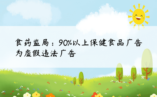 食药监局：90%以上保健食品广告为虚假违法广告