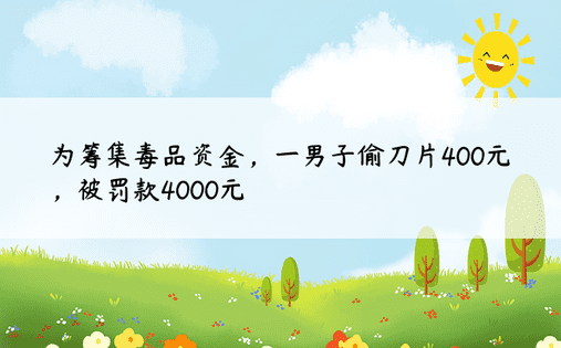 为筹集毒品资金，一男子偷刀片400元，被罚款4000元