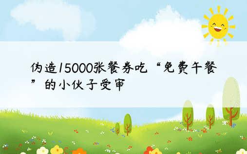 伪造15000张餐券吃“免费午餐”的小伙子受审