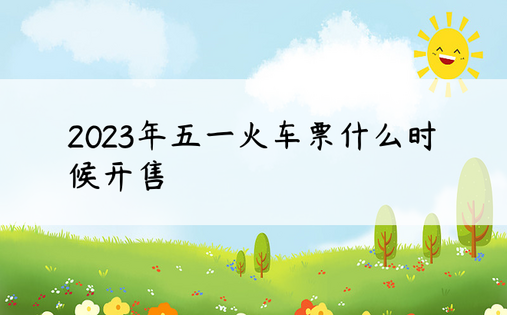 2023年五一火车票什么时候开售