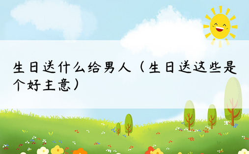 生日送什么给男人（生日送这些是个好主意）