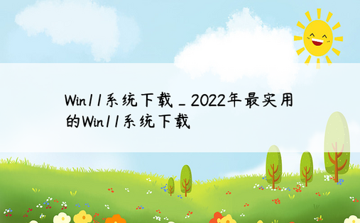 Win11系统下载_2022年最实用的Win11系统下载