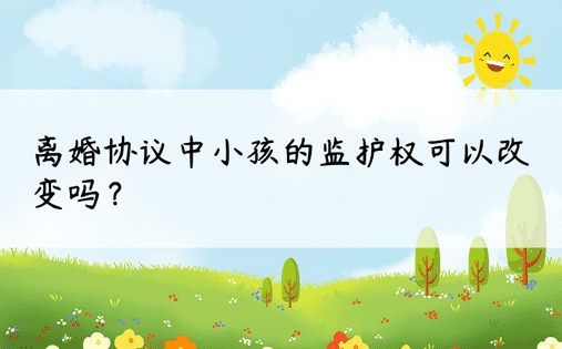 离婚协议中小孩的监护权可以改变吗？ 