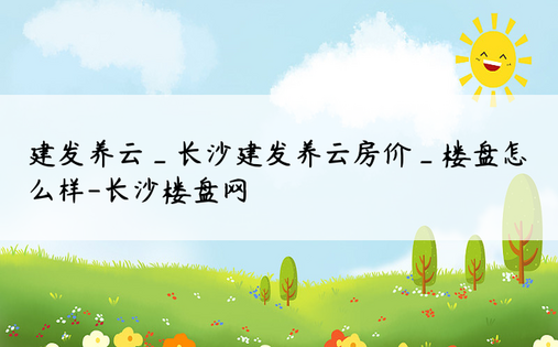 建发养云_长沙建发养云房价_楼盘怎么样-长沙楼盘网