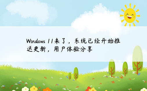 Windows 11来了，系统已经开始推送更新，用户体验分享