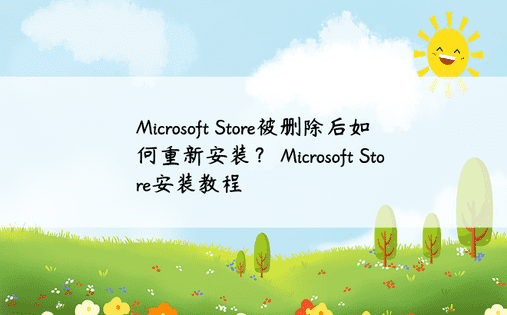 Microsoft Store被删除后如何重新安装？ Microsoft Store安装教程