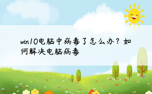 win10电脑中病毒了怎么办？如何解决电脑病毒