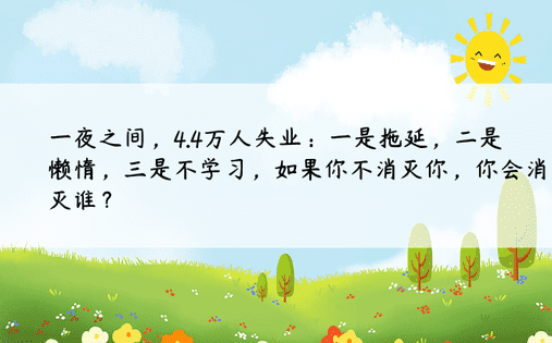 一夜之间，4.4万人失业：一是拖延，二是懒惰，三是不学习，如果你不消灭你，你会消灭谁？ 