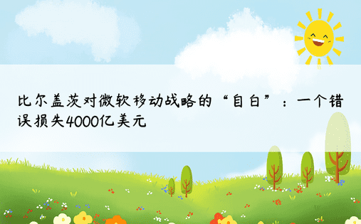 比尔盖茨对微软移动战略的“自白”：一个错误损失4000亿美元 