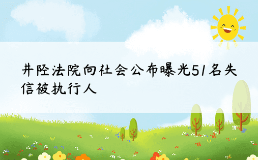 井陉法院向社会公布曝光51名失信被执行人