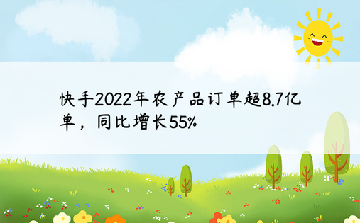 快手2022年农产品订单超8.7亿单，同比增长55%