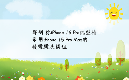 郭明錤称iPhone 16 Pro机型将采用iPhone 15 Pro Max的棱镜镜头模组