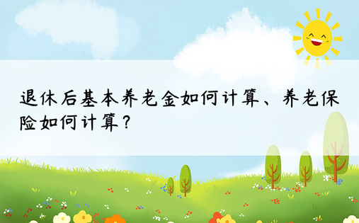 退休后基本养老金如何计算、养老保险如何计算？ 