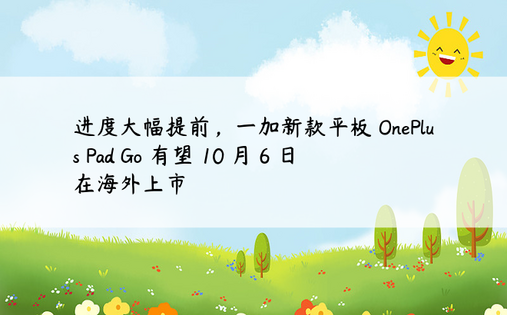 进度大幅提前，一加新款平板 OnePlus Pad Go 有望 10 月 6 日在海外上市