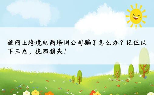 被网上跨境电商培训公司骗了怎么办？记住以下三点，挽回损失！ 