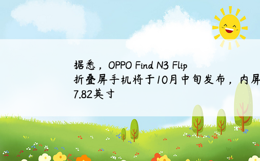 据悉，OPPO Find N3 Flip折叠屏手机将于10月中旬发布，内屏加大至7.82英寸