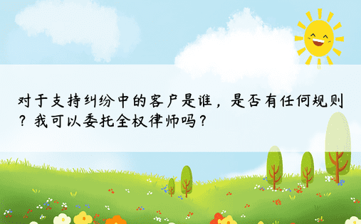 对于支持纠纷中的客户是谁，是否有任何规则？我可以委托全权律师吗？ 