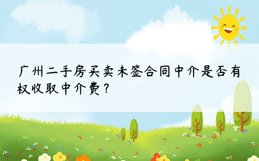 广州二手房买卖未签合同中介是否有权收取中介费？ 