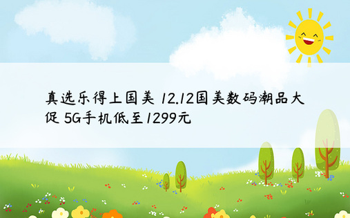 真选乐得上国美 12.12国美数码潮品大促 5G手机低至1299元