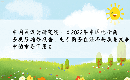 中国贸促会研究院：《2022年中国电子商务发展趋势报告：电子商务在经济高质量发展中的重要作用》