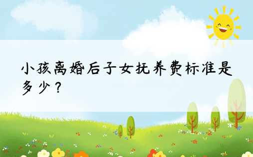 小孩离婚后子女抚养费标准是多少？ 