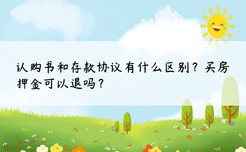 认购书和存款协议有什么区别？买房押金可以退吗？ 