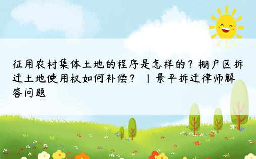 征用农村集体土地的程序是怎样的？棚户区拆迁土地使用权如何补偿？ |景平拆迁律师解答问题