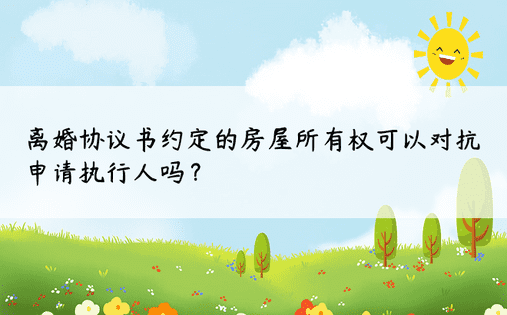 离婚协议书约定的房屋所有权可以对抗申请执行人吗？ 