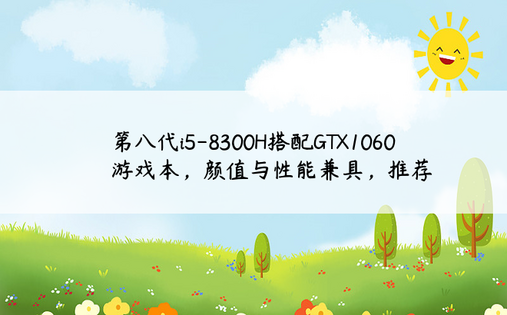 第八代i5-8300H搭配GTX1060游戏本，颜值与性能兼具，推荐