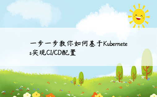 一步一步教你如何基于Kubernetes实现CI/CD配置