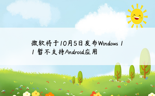 微软将于10月5日发布Windows 11 暂不支持Android应用
