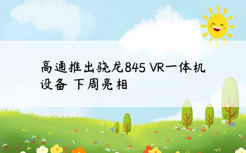 高通推出骁龙845 VR一体机设备 下周亮相