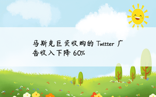 马斯克巨资收购的 Twitter 广告收入下降 60%