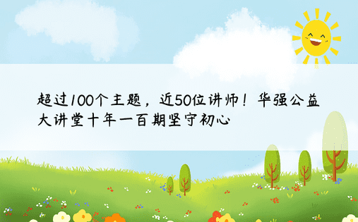 超过100个主题，近50位讲师！华强公益大讲堂十年一百期坚守初心