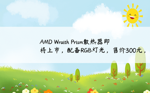 AMD Wraith Prism散热器即将上市，配备RGB灯光，售价300元， 