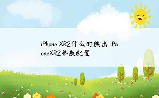 iPhone XR2什么时候出 iPhoneXR2参数配置