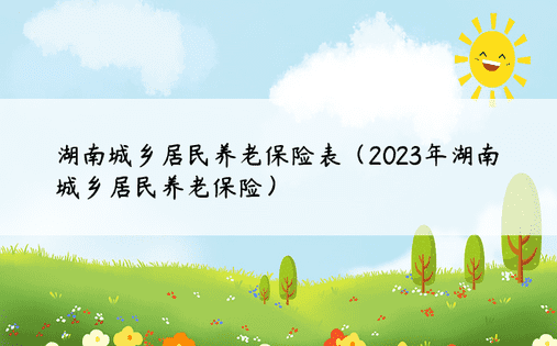 湖南城乡居民养老保险表（2023年湖南城乡居民养老保险） 