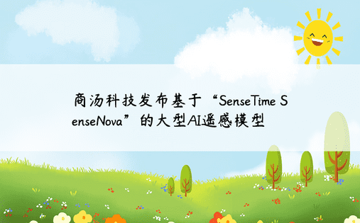 商汤科技发布基于“SenseTime SenseNova”的大型AI遥感模型 